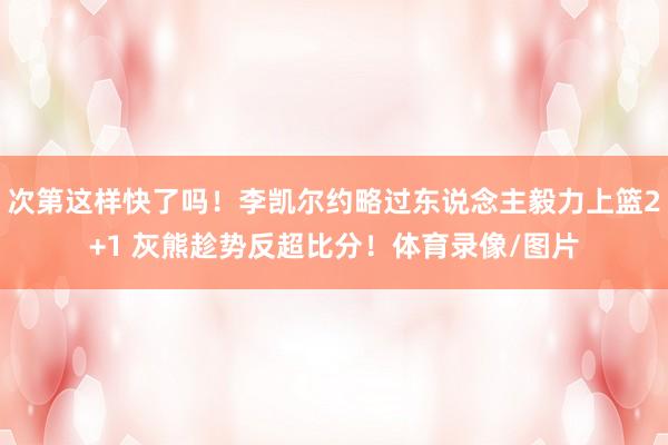 次第这样快了吗！李凯尔约略过东说念主毅力上篮2+1 灰熊趁势反超比分！体育录像/图片