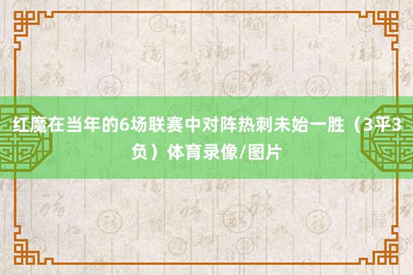 红魔在当年的6场联赛中对阵热刺未始一胜（3平3负）体育录像/图片