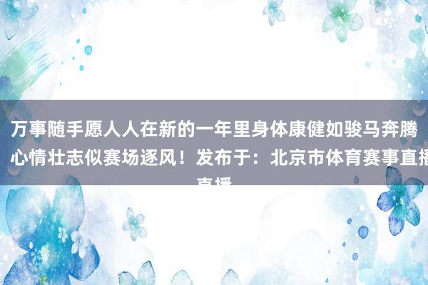 万事随手愿人人在新的一年里身体康健如骏马奔腾！心情壮志似赛场逐风！发布于：北京市体育赛事直播