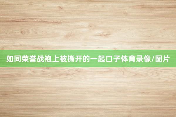 如同荣誉战袍上被撕开的一起口子体育录像/图片