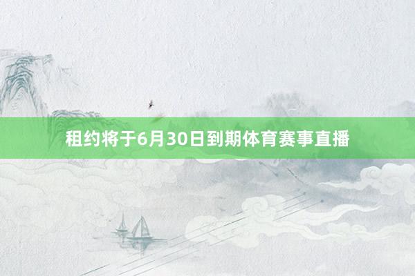 租约将于6月30日到期体育赛事直播