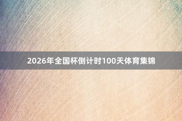 2026年全国杯倒计时100天体育集锦